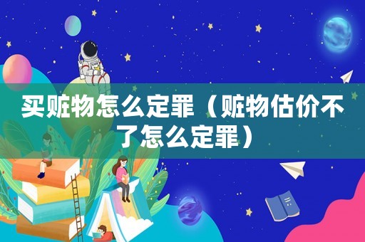 買贓物怎么定罪（贓物估價不了怎么定罪）