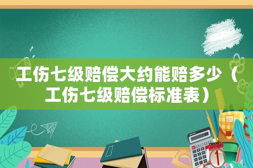 工傷七級賠償大約能賠多少（工傷七級賠償標準表）