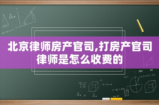 北京律師房產(chǎn)官司,打房產(chǎn)官司律師是怎么收費的