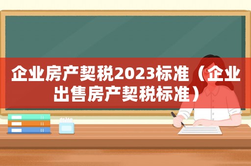 企業房產契稅2023標準（企業出售房產契稅標準）