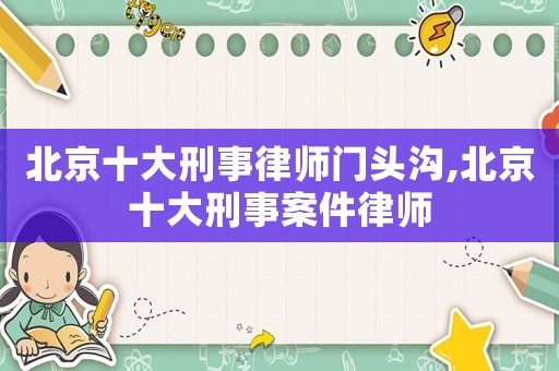 北京十大刑事律師門頭溝,北京十大刑事案件律師