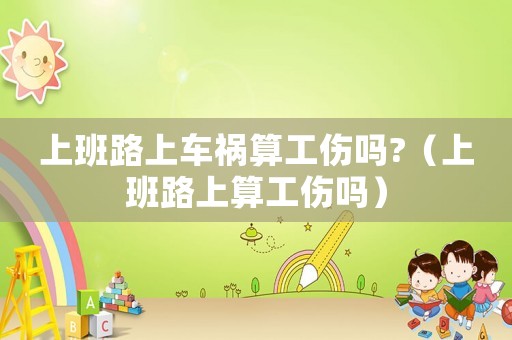 上班路上車禍算工傷嗎?（上班路上算工傷嗎）