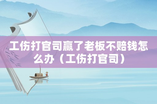 工傷打官司贏了老板不賠錢怎么辦（工傷打官司）
