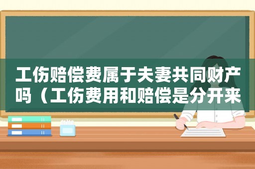 工傷賠償費(fèi)屬于夫妻共同財(cái)產(chǎn)嗎（工傷費(fèi)用和賠償是分開(kāi)來(lái)的嗎）