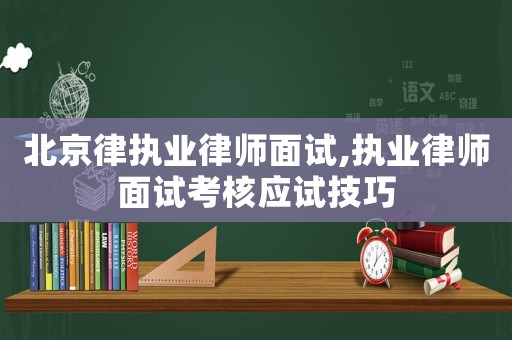 北京律執業律師面試,執業律師面試考核應試技巧