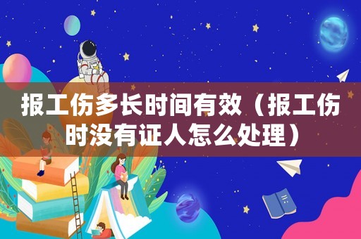 報工傷多長時間有效（報工傷時沒有證人怎么處理）