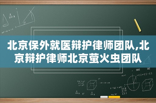 北京保外就醫辯護律師團隊,北京辯護律師北京螢火蟲團隊