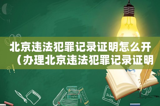 北京違法犯罪記錄證明怎么開（辦理北京違法犯罪記錄證明的具體流程）