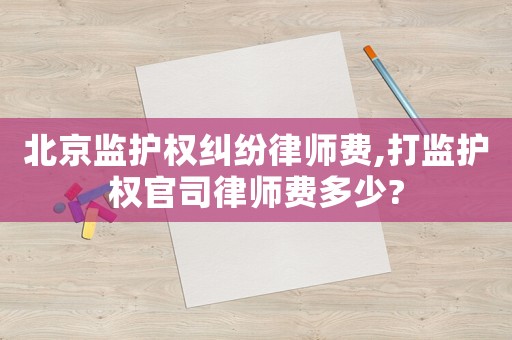 北京監護權糾紛律師費,打監護權官司律師費多少?