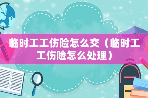 臨時工工傷險怎么交（臨時工工傷險怎么處理）