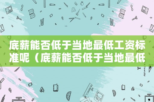 底薪能否低于當地最低工資標準呢（底薪能否低于當地最低工資標準）