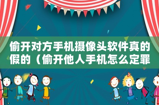 偷開對方手機攝像頭軟件真的假的（偷開他人手機怎么定罪）