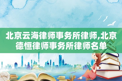 北京云海律師事務所律師,北京德恒律師事務所律師名單