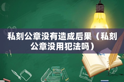 私刻公章沒有造成后果（私刻公章沒用犯法嗎）