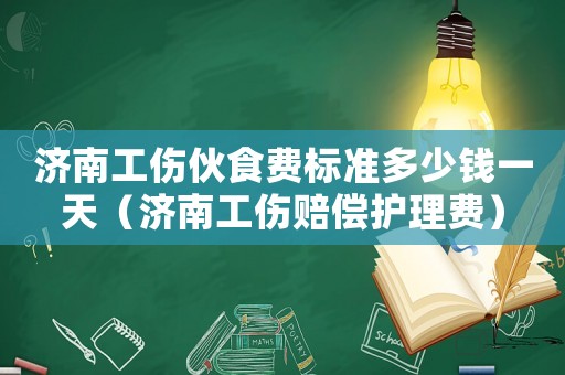 濟南工傷伙食費標準多少錢一天（濟南工傷賠償護理費）