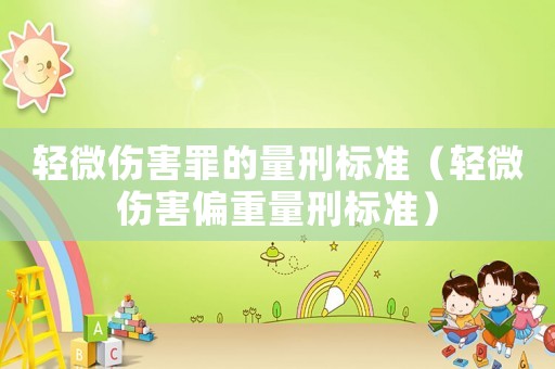 輕微傷害罪的量刑標(biāo)準(zhǔn)（輕微傷害偏重量刑標(biāo)準(zhǔn)）