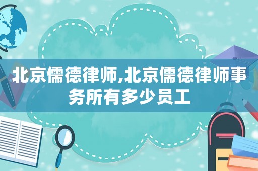 北京儒德律師,北京儒德律師事務所有多少員工