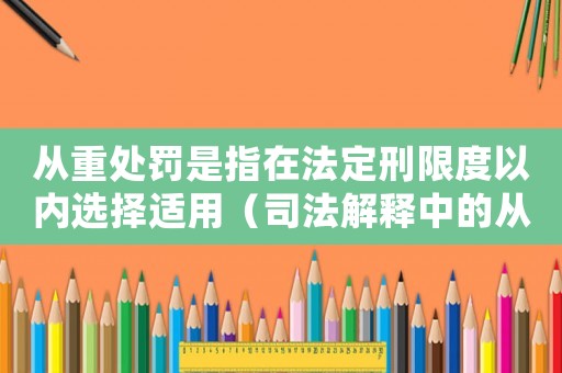 從重處罰是指在法定刑限度以內選擇適用（司法解釋中的從重處罰規定）