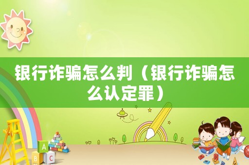 銀行詐騙怎么判（銀行詐騙怎么認定罪）