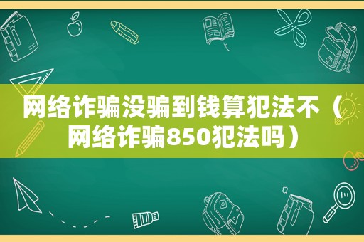 網絡詐騙沒騙到錢算犯法不（網絡詐騙850犯法嗎）