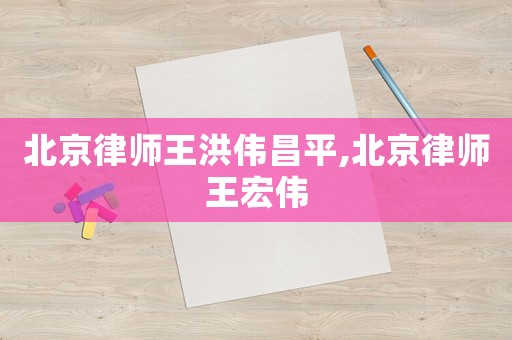 北京律師王洪偉昌平,北京律師王宏偉