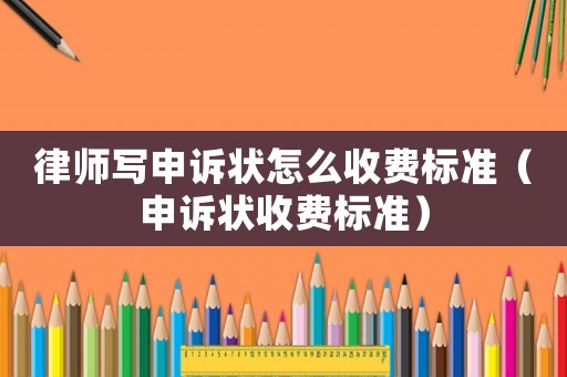 律師寫申訴狀怎么收費標準（申訴狀收費標準）