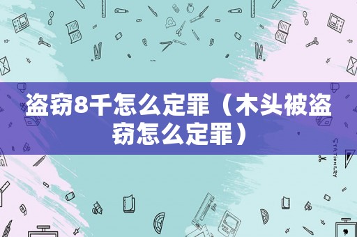 盜竊8千怎么定罪（木頭被盜竊怎么定罪）