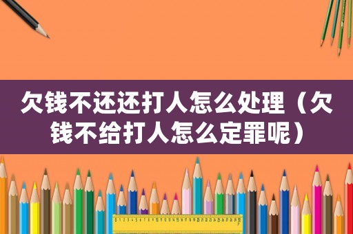 欠錢不還還打人怎么處理（欠錢不給打人怎么定罪呢）