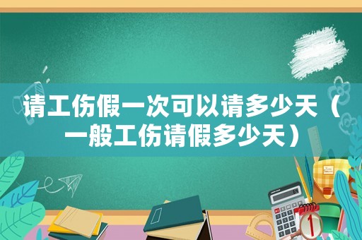 請工傷假一次可以請多少天（一般工傷請假多少天）