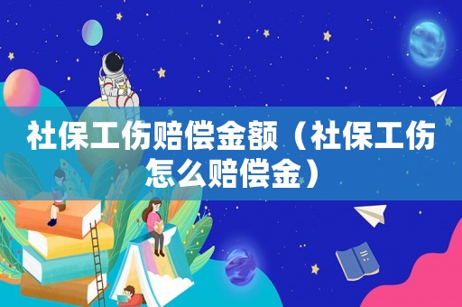 社保工傷賠償金額（社保工傷怎么賠償金）