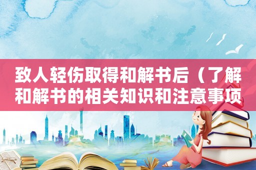 致人輕傷取得和解書后（了解和解書的相關知識和注意事項）