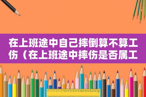 在上班途中自己摔倒算不算工傷（在上班途中摔傷是否屬工傷）