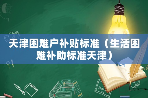 天津困難戶補貼標準（生活困難補助標準天津）