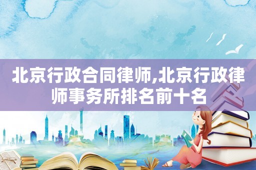 北京行政合同律師,北京行政律師事務(wù)所排名前十名