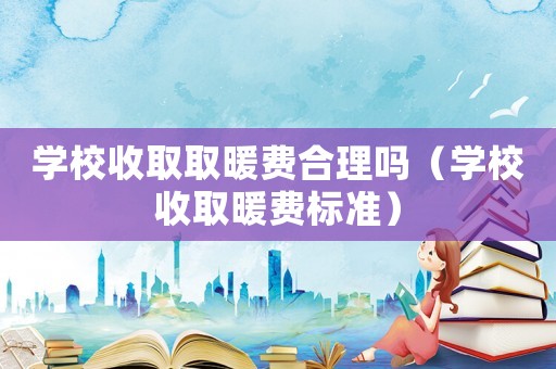 學校收取取暖費合理嗎（學校收取暖費標準）