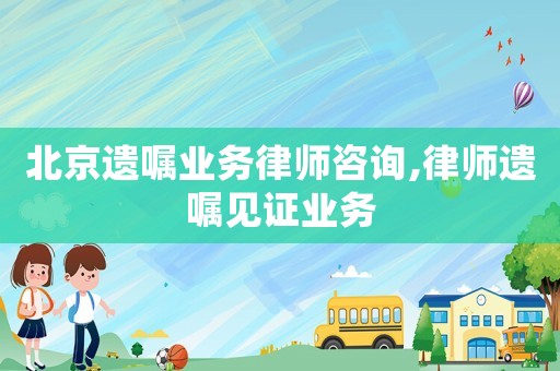 北京遺囑業務律師咨詢,律師遺囑見證業務