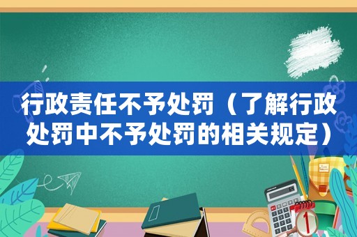 行政責任不予處罰（了解行政處罰中不予處罰的相關規定）