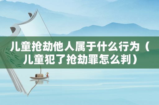 兒童搶劫他人屬于什么行為（兒童犯了搶劫罪怎么判）