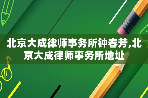 北京大成律師事務(wù)所鐘春芳,北京大成律師事務(wù)所地址