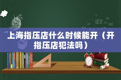上海指壓店什么時候能開（開指壓店犯法嗎）
