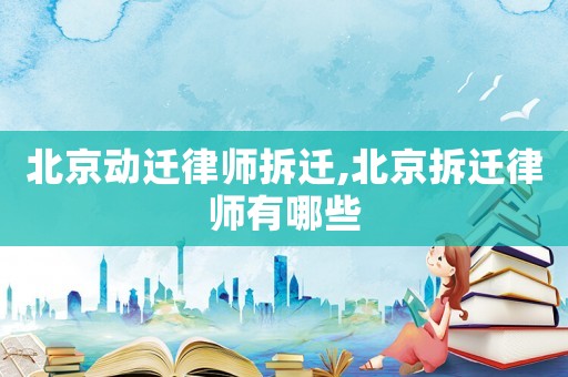 北京動遷律師拆遷,北京拆遷律師有哪些