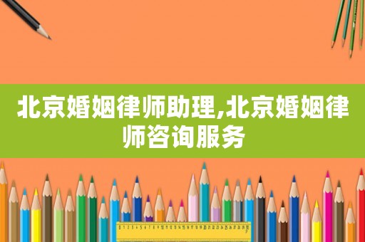 北京婚姻律師助理,北京婚姻律師咨詢服務(wù)