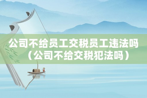 公司不給員工交稅員工違法嗎（公司不給交稅犯法嗎）