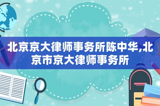 北京京大律師事務所陳中華,北京市京大律師事務所