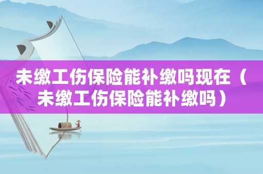 未繳工傷保險能補繳嗎現在（未繳工傷保險能補繳嗎）