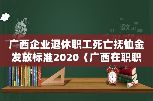 廣西企業(yè)退休職工死亡撫恤金發(fā)放標(biāo)準(zhǔn)2020（廣西在職職工死亡遺屬供養(yǎng)標(biāo)準(zhǔn)）
