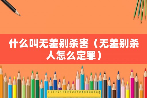 什么叫無差別殺害（無差別殺人怎么定罪）