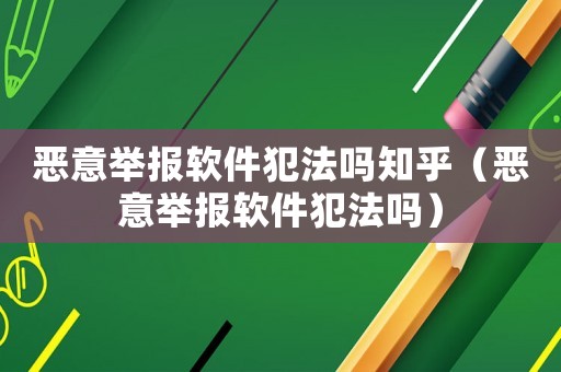 惡意舉報軟件犯法嗎知乎（惡意舉報軟件犯法嗎）