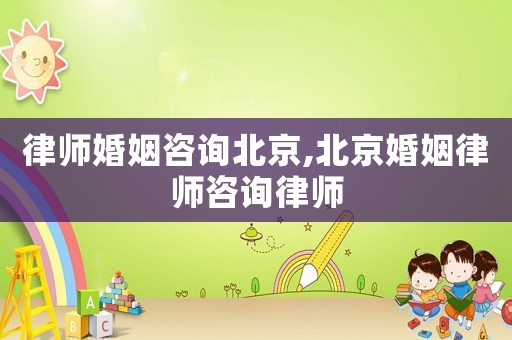 律師婚姻咨詢北京,北京婚姻律師咨詢律師
