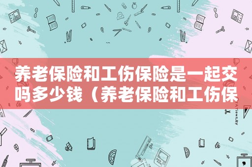 養老保險和工傷保險是一起交嗎多少錢（養老保險和工傷保險是一起交嗎）
